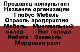 Продавец-консультант › Название организации ­ Глобус-Мебель › Отрасль предприятия ­ Мебель › Минимальный оклад ­ 1 - Все города Работа » Вакансии   . Мордовия респ.